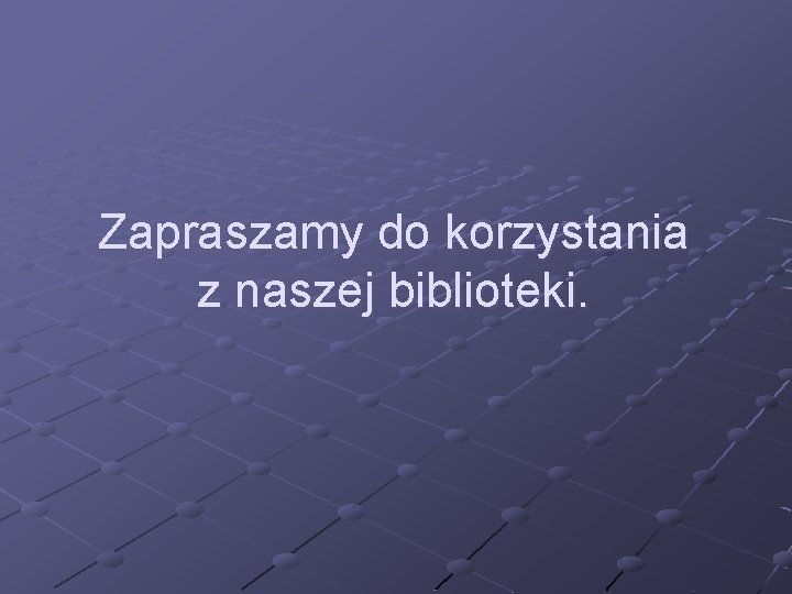 Zapraszamy do korzystania z naszej biblioteki. 