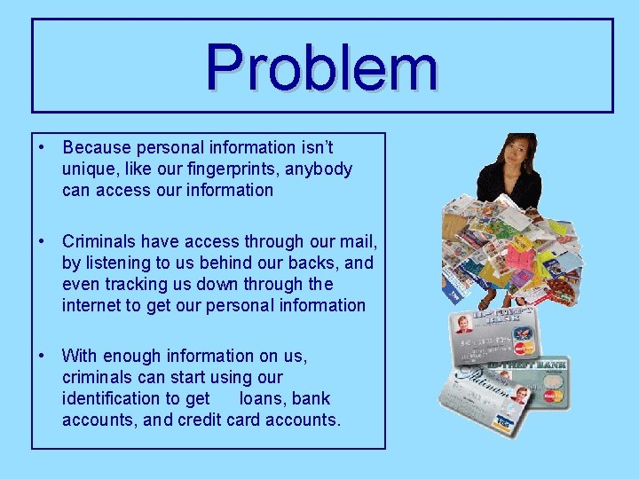 Problem • Because personal information isn’t unique, like our fingerprints, anybody can access our