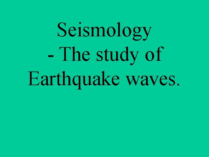 Seismology - The study of Earthquake waves. 