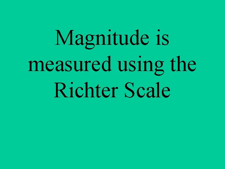 Magnitude is measured using the Richter Scale 