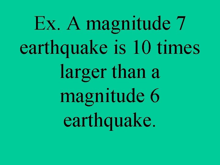 Ex. A magnitude 7 earthquake is 10 times larger than a magnitude 6 earthquake.