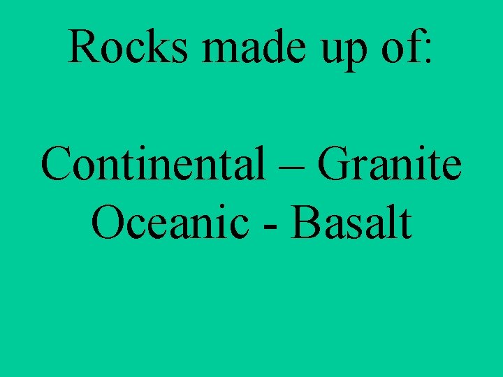 Rocks made up of: Continental – Granite Oceanic - Basalt 