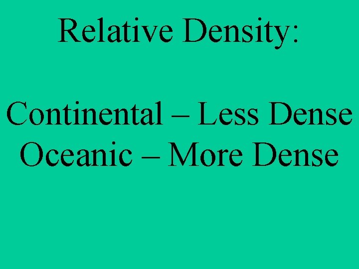 Relative Density: Continental – Less Dense Oceanic – More Dense 