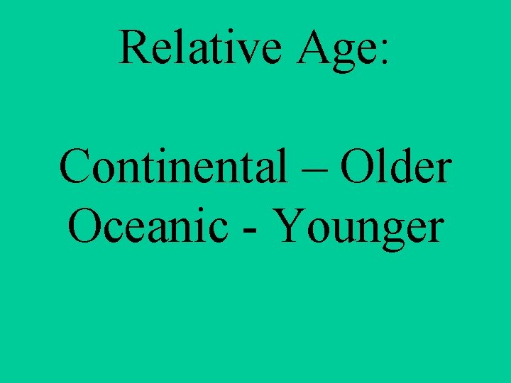 Relative Age: Continental – Older Oceanic - Younger 