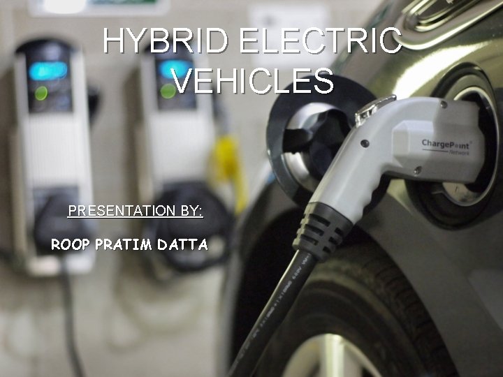 HYBRID ELECTRIC VEHICLES PRESENTATION BY: ROOP PRATIM DATTA 