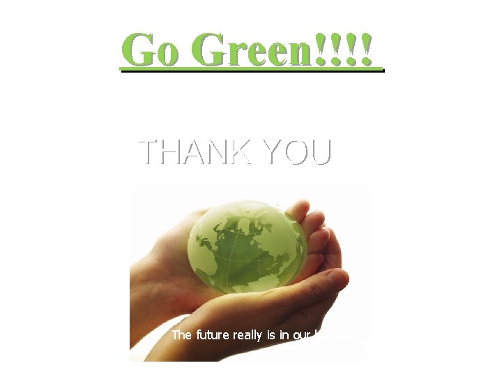 Go Green!!!! THANK YOU The future really is in our hands! 