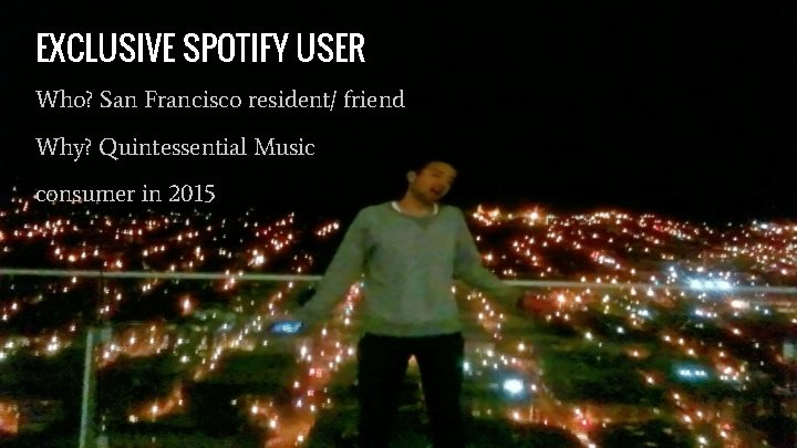 EXCLUSIVE SPOTIFY USER Who? San Francisco resident/ friend Why? Quintessential Music consumer in 2015