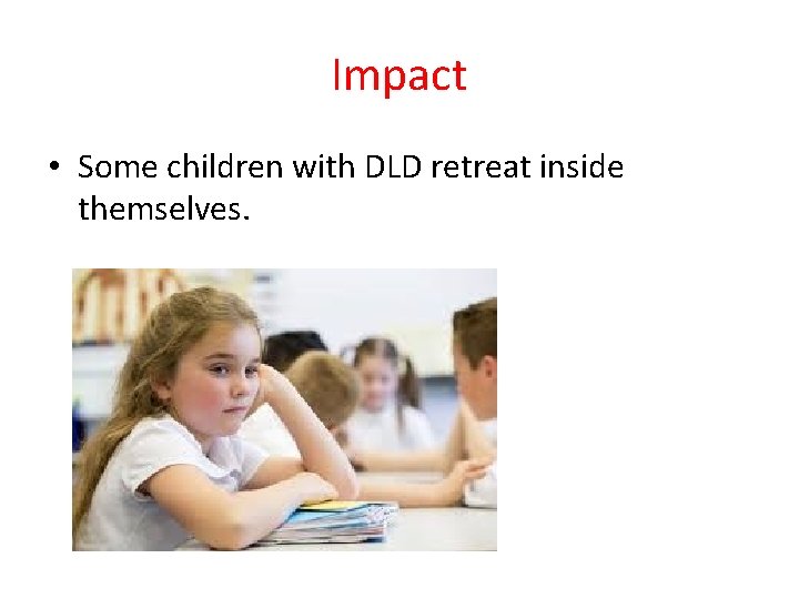 Impact • Some children with DLD retreat inside themselves. 