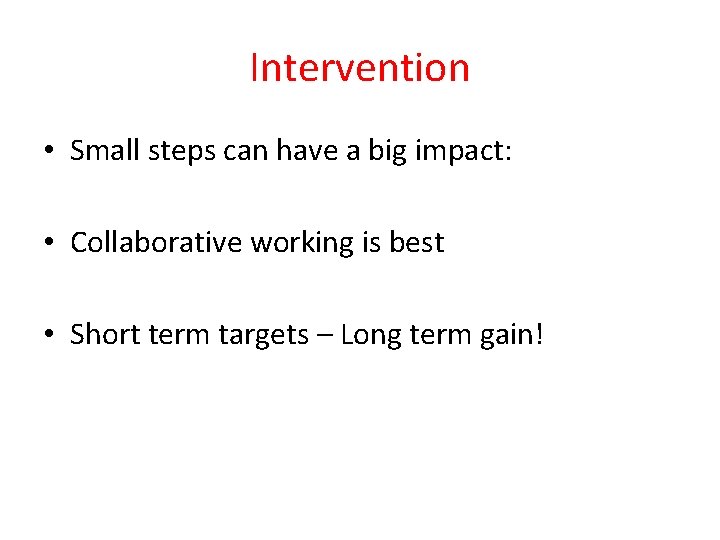Intervention • Small steps can have a big impact: • Collaborative working is best