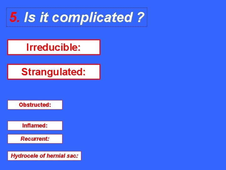 5. Is it complicated ? Irreducible: Strangulated: Obstructed: Inflamed: Recurrent: Hydrocele of hernial sac: