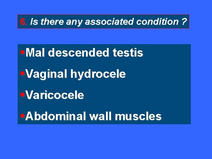 6. Is there any associated condition ? §Mal descended testis §Vaginal hydrocele §Varicocele §Abdominal