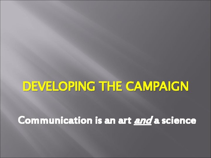 DEVELOPING THE CAMPAIGN Communication is an art and a science 