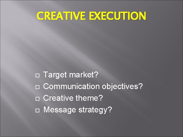 CREATIVE EXECUTION Target market? Communication objectives? Creative theme? Message strategy? 