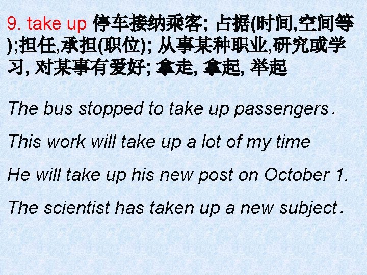 9. take up 停车接纳乘客; 占据(时间, 空间等 ); 担任, 承担(职位); 从事某种职业, 研究或学 习, 对某事有爱好; 拿走,