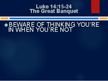 Luke 14: 15 -24 The Great Banquet BEWARE OF THINKING YOU’RE IN WHEN YOU’RE