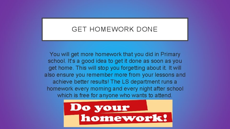 GET HOMEWORK DONE You will get more homework that you did in Primary school.