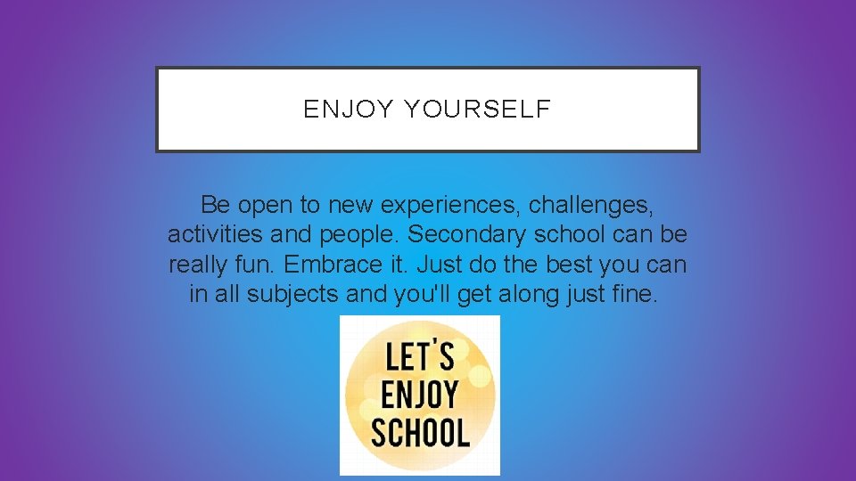 ENJOY YOURSELF Be open to new experiences, challenges, activities and people. Secondary school can