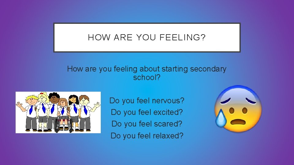 HOW ARE YOU FEELING? How are you feeling about starting secondary school? Do you