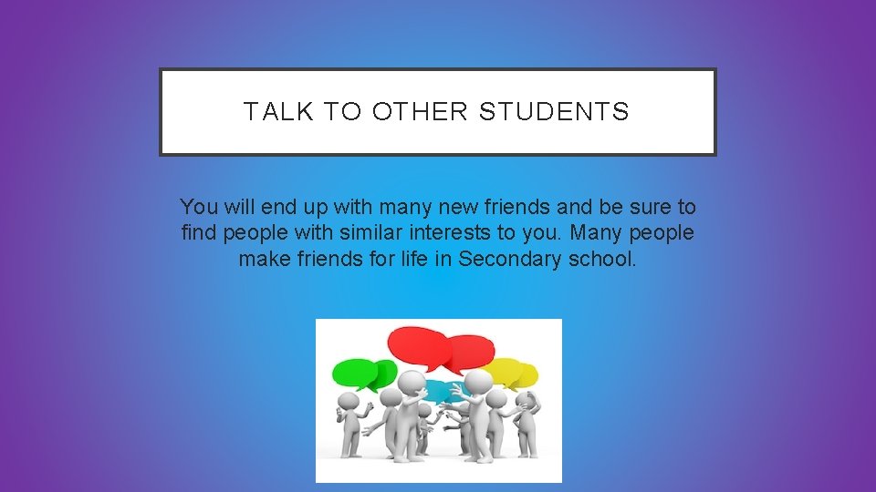 TALK TO OTHER STUDENTS You will end up with many new friends and be