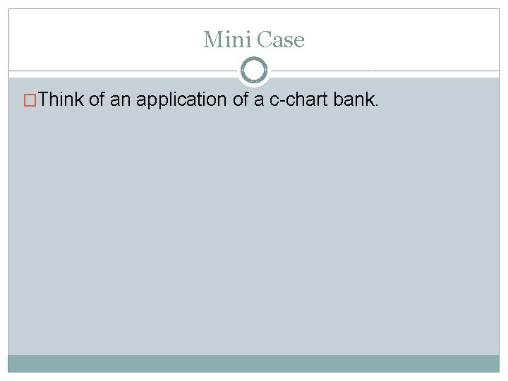 Mini Case �Think of an application of a c-chart bank. 