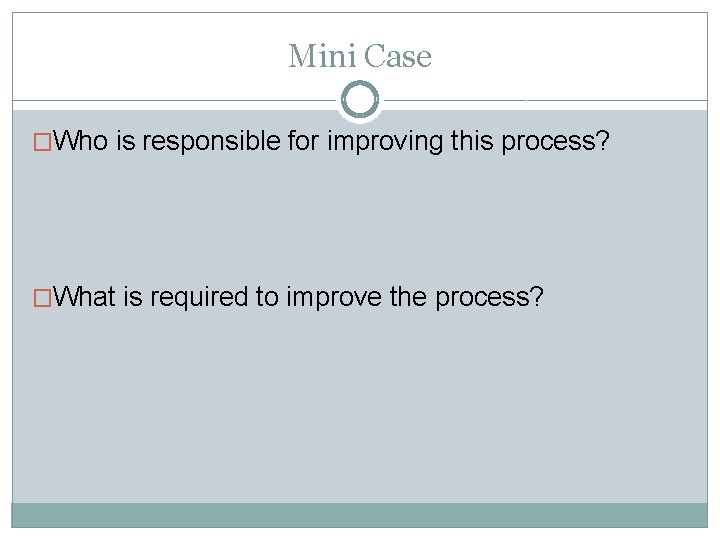 Mini Case �Who is responsible for improving this process? �What is required to improve