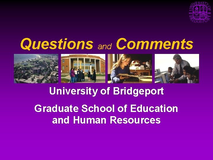 Questions and Comments University of Bridgeport Graduate School of Education and Human Resources 