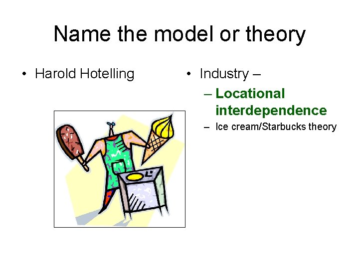 Name the model or theory • Harold Hotelling • Industry – – Locational interdependence