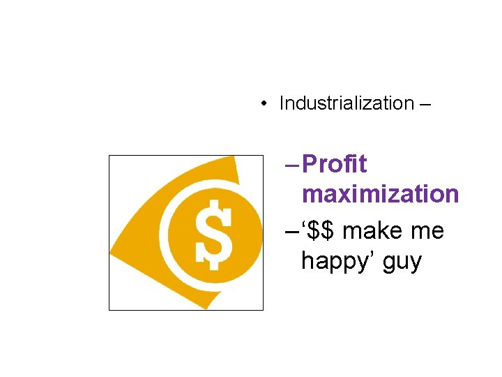  • Industrialization – – Profit maximization – ‘$$ make me happy’ guy 