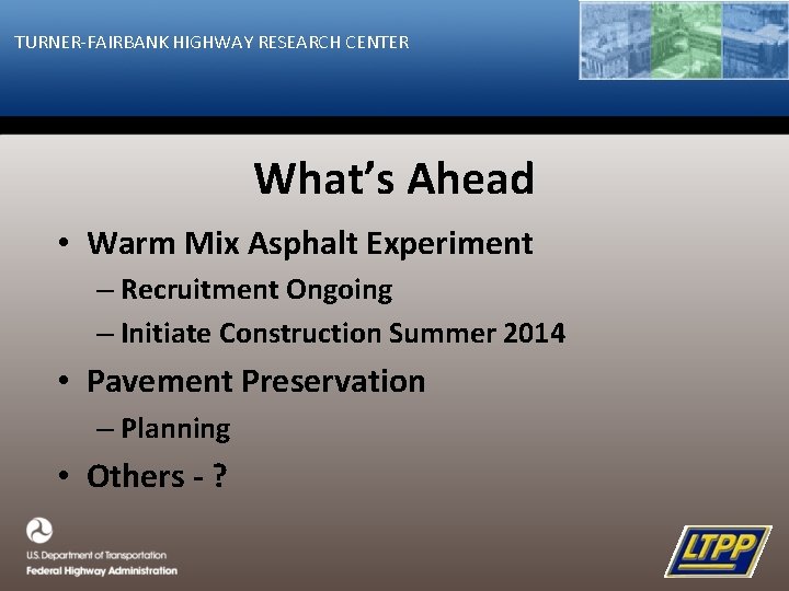 TURNER-FAIRBANK HIGHWAY RESEARCH CENTER What’s Ahead • Warm Mix Asphalt Experiment – Recruitment Ongoing