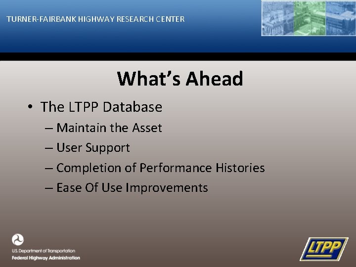TURNER-FAIRBANK HIGHWAY RESEARCH CENTER What’s Ahead • The LTPP Database – Maintain the Asset