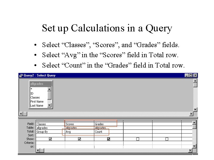 Set up Calculations in a Query • Select “Classes”, “Scores”, and “Grades” fields. • Set up Calculations in a Query • Select “Classes”, “Scores”, and “Grades” fields. •