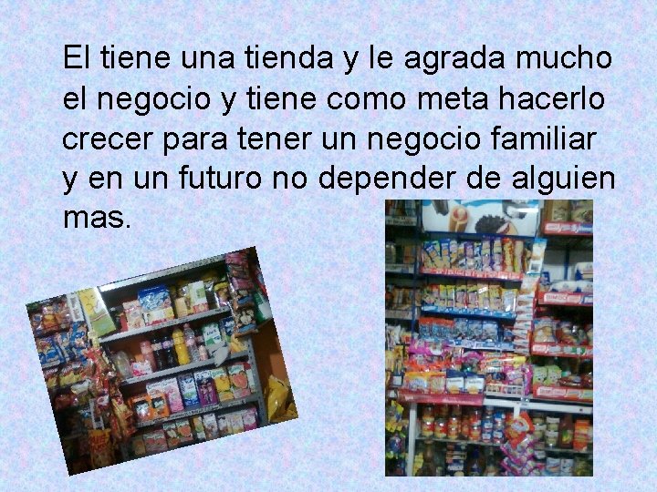 El tiene una tienda y le agrada mucho el negocio y tiene como meta
