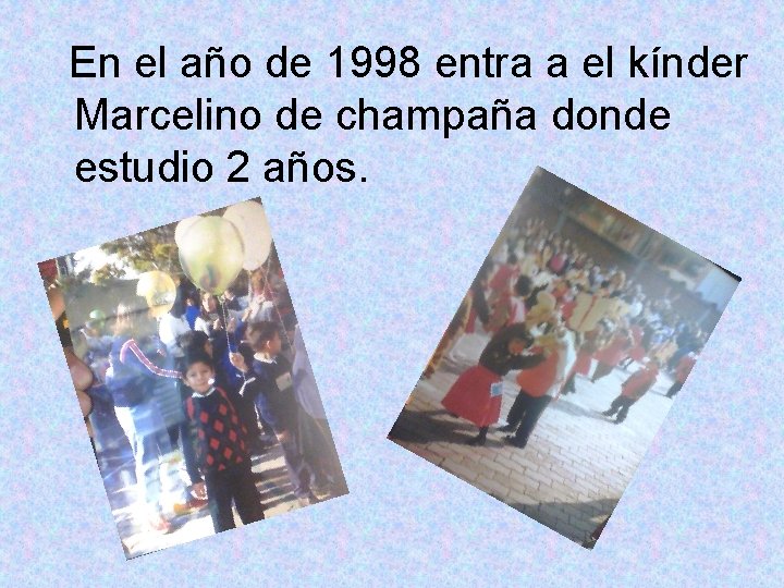 En el año de 1998 entra a el kínder Marcelino de champaña donde estudio