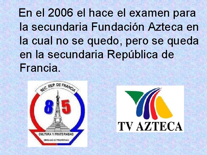 En el 2006 el hace el examen para la secundaria Fundación Azteca en la