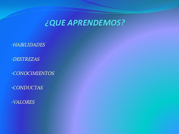 ¿QUE APRENDEMOS? • HABILIDADES • DESTREZAS • CONOCIMIENTOS • CONDUCTAS • VALORES 