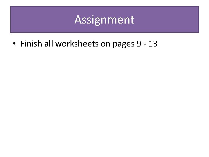 Assignment • Finish all worksheets on pages 9 - 13 
