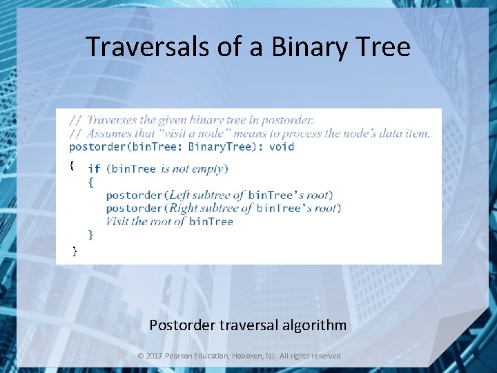 Traversals of a Binary Tree Postorder traversal algorithm © 2017 Pearson Education, Hoboken, NJ.