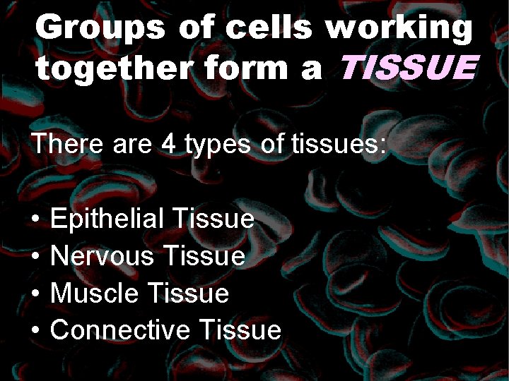 Groups of cells working together form a TISSUE There are 4 types of tissues: