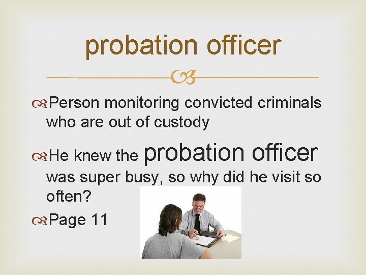 probation officer Person monitoring convicted criminals who are out of custody He knew the