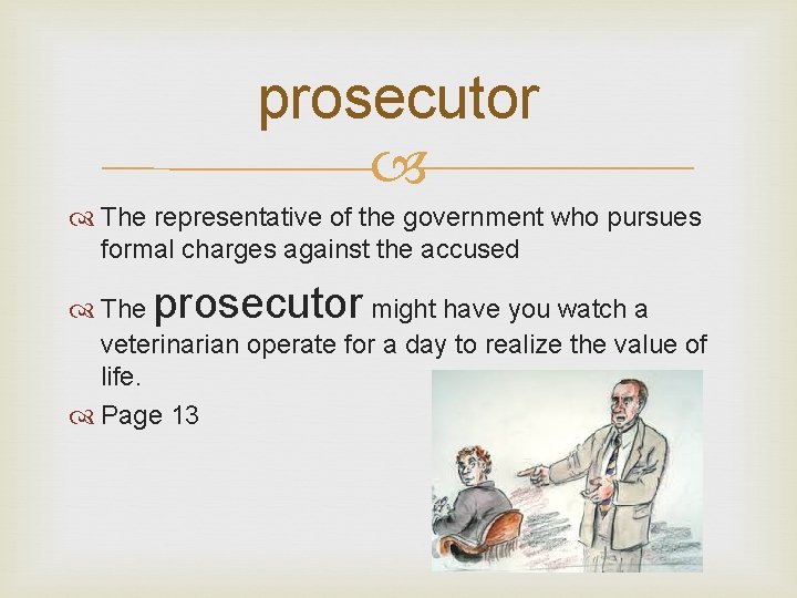 prosecutor The representative of the government who pursues formal charges against the accused prosecutor