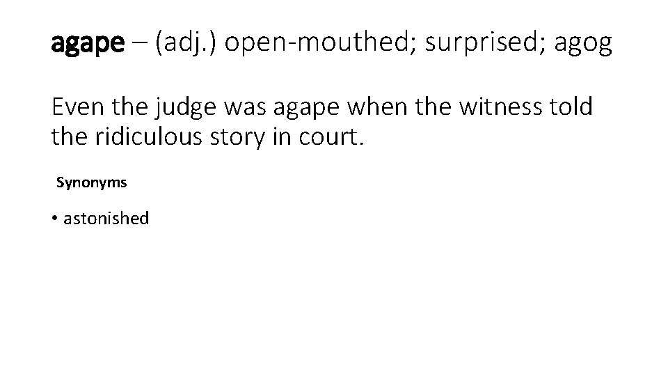 agape – (adj. ) open-mouthed; surprised; agog Even the judge was agape when the