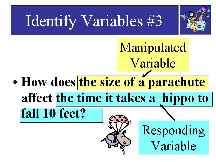 Identify Variables #3 Manipulated Variable • How does the size of a parachute affect