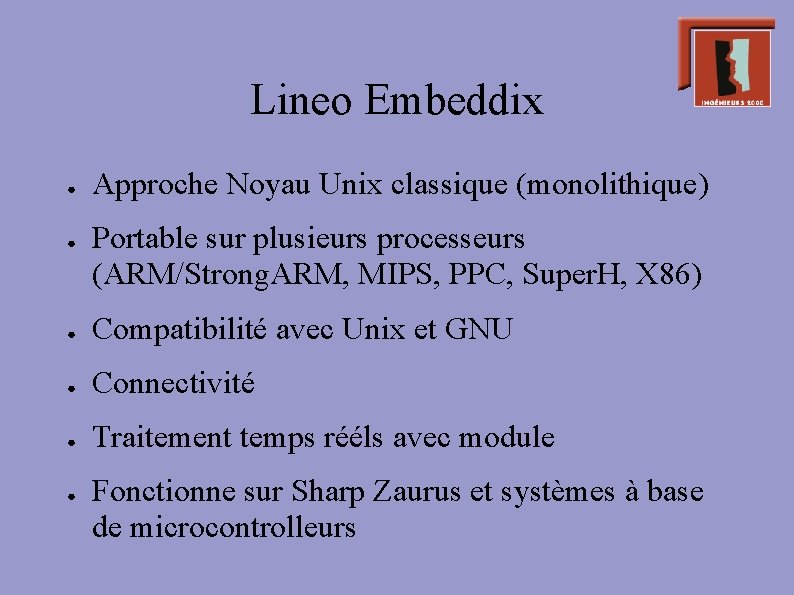 Lineo Embeddix ● ● Approche Noyau Unix classique (monolithique) Portable sur plusieurs processeurs (ARM/Strong.