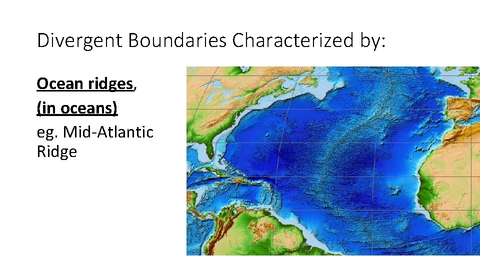 Divergent Boundaries Characterized by: Ocean ridges, (in oceans) eg. Mid-Atlantic Ridge 