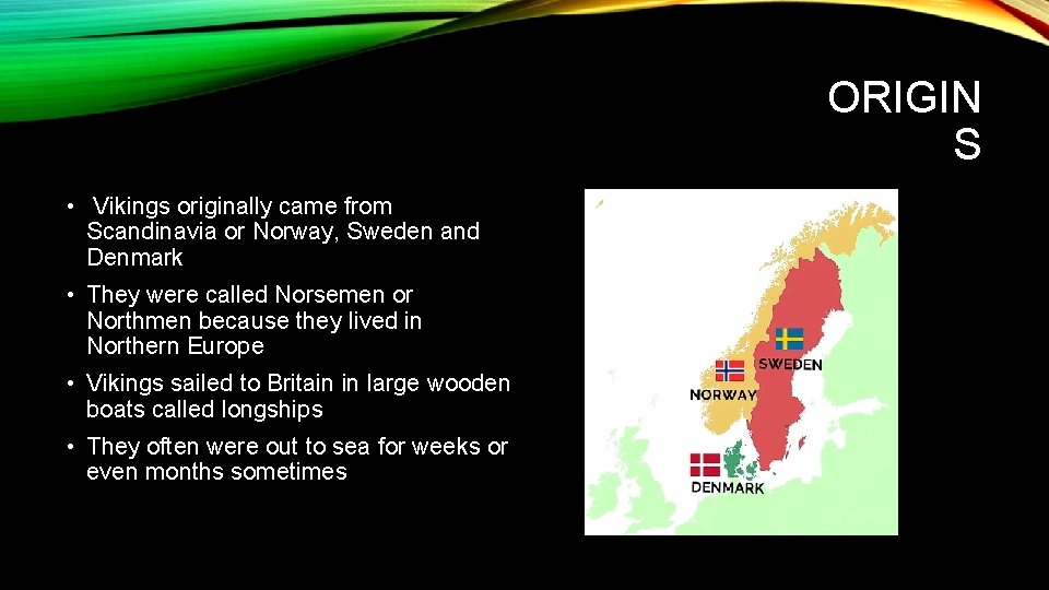 ORIGIN S • Vikings originally came from Scandinavia or Norway, Sweden and Denmark •