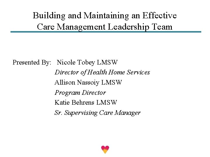 Building and Maintaining an Effective Care Management Leadership Team Presented By: Nicole Tobey LMSW