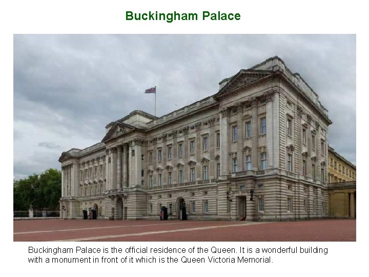 Buckingham Palace is the official residence of the Queen. It is a wonderful building