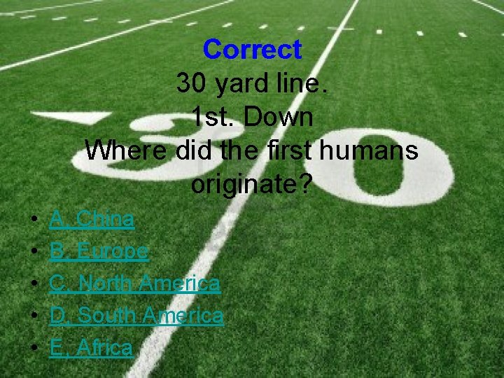 Correct 30 yard line. 1 st. Down Where did the first humans originate? •
