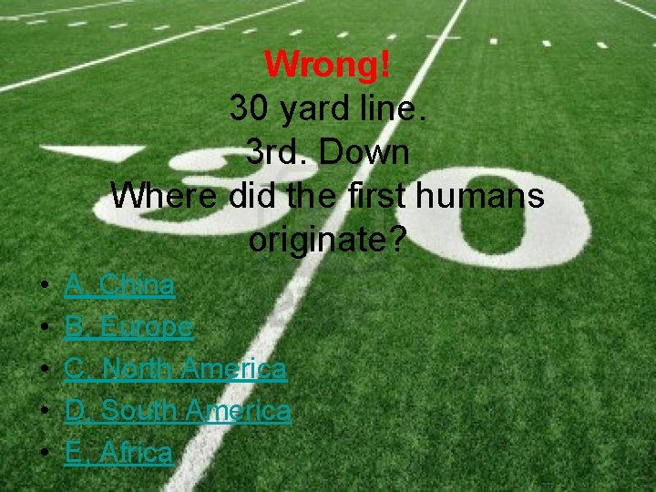 Wrong! 30 yard line. 3 rd. Down Where did the first humans originate? •