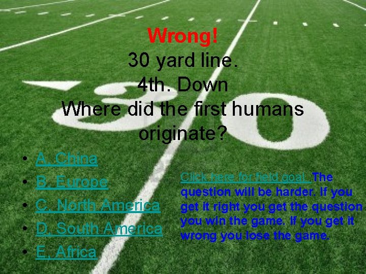 Wrong! 30 yard line. 4 th. Down Where did the first humans originate? •